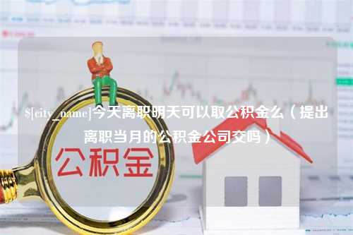 沁阳今天离职明天可以取公积金么（提出离职当月的公积金公司交吗）