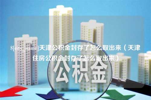 沁阳天津公积金封存了怎么取出来（天津住房公积金封存了怎么取出来）