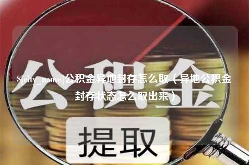 沁阳公积金异地封存怎么取（异地公积金封存状态怎么取出来）