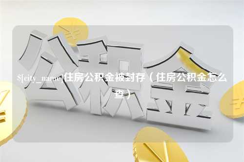 沁阳住房公积金被封存（住房公积金怎么查）