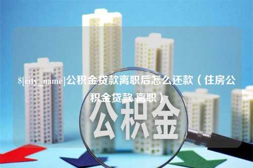 沁阳公积金贷款离职后怎么还款（住房公积金贷款 离职）