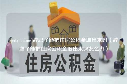 沁阳辞职了能把住房公积金取出来吗（辞职了能把住房公积金取出来吗怎么办）