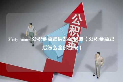 沁阳公积金离职后怎么帮取（公积金离职后怎么全部提取）