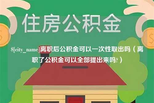 沁阳离职后公积金可以一次性取出吗（离职了公积金可以全部提出来吗?）