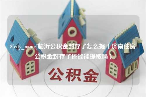 沁阳临沂公积金封存了怎么提（济南住房公积金封存了还能能提取吗）