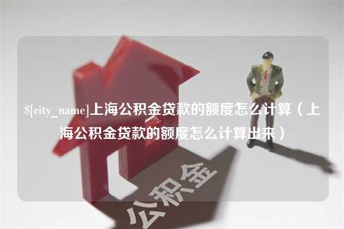 沁阳上海公积金贷款的额度怎么计算（上海公积金贷款的额度怎么计算出来）